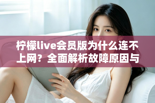 柠檬live会员版为什么连不上网？全面解析故障原因与实用解决方案指南