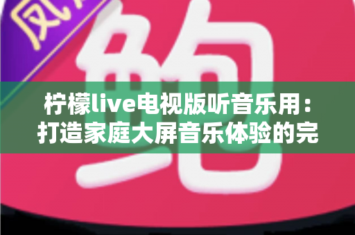 柠檬live电视版听音乐用：打造家庭大屏音乐体验的完整指南