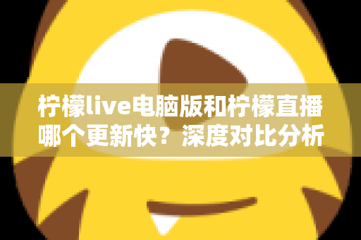 柠檬live电脑版和柠檬直播哪个更新快？深度对比分析与使用指南