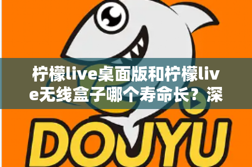 柠檬live桌面版和柠檬live无线盒子哪个寿命长?深度对比分析与延长寿命实用指南 柠檬live桌面版和柠檬live无线盒子哪个寿命长?深度对比分析与延长寿命实用指南