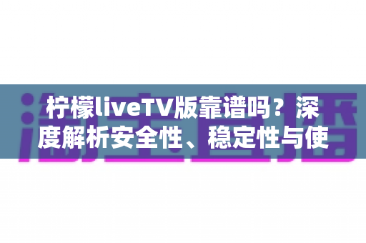 柠檬liveTV版靠谱吗?深度解析安全性、稳定性与使用风险全指南 柠檬liveTV版靠谱吗?深度解析安全性、稳定性与使用风险全指南