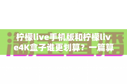 柠檬live手机版和柠檬live4K盒子谁更划算？一篇算清性价比的选购指南