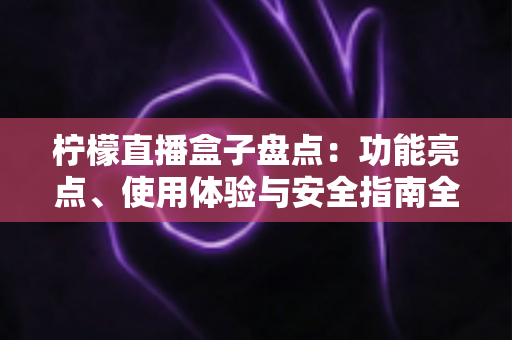 柠檬直播盒子盘点：功能亮点、使用体验与安全指南全解析