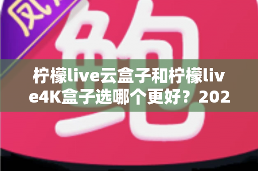 柠檬live云盒子和柠檬live4K盒子选哪个更好?2025年最全选购对比指南,一文看懂差异不吃亏 柠檬live云盒子和柠檬live4K盒子选哪个更好?2025年最全选购对比指南,一文看懂差异不吃亏