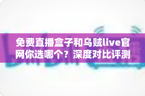 免费直播盒子和乌贼live官网你选哪个？深度对比评测助你找到最适合的观赛方式