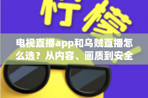 电视直播app和乌贼直播怎么选？从内容、画质到安全性的全维度实用指南