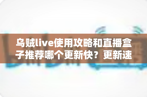 乌贼live使用攻略和直播盒子推荐哪个更新快?更新速度全方位对比与保姆级实用指南 乌贼live使用攻略和直播盒子推荐哪个更新快?更新速度全方位对比与保姆级实用指南