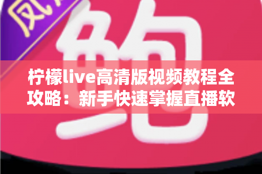 柠檬live高清版视频教程全攻略:新手快速掌握直播软件的完整学习指南 柠檬live高清版视频教程全攻略:新手快速掌握直播软件的完整学习指南