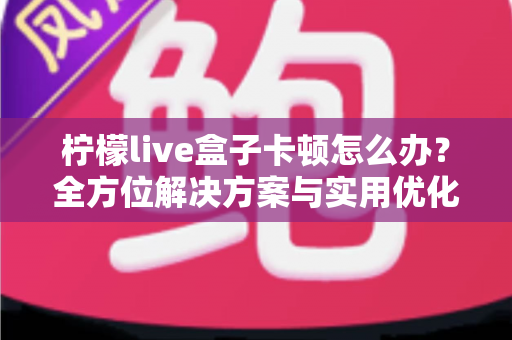 柠檬live盒子卡顿怎么办？全方位解决方案与实用优化技巧大揭秘