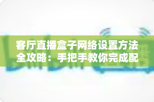 客厅直播盒子网络设置方法全攻略：手把手教你完成配置，轻松畅享高清直播体验