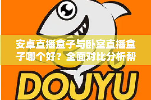 安卓直播盒子与卧室直播盒子哪个好？全面对比分析帮你选对不选贵
