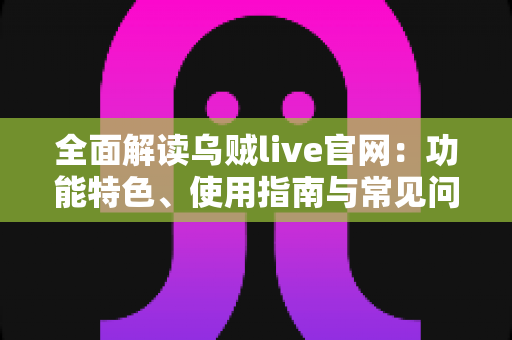全面解读乌贼live官网：功能特色、使用指南与常见问题一站式掌握