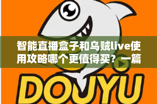 智能直播盒子和乌贼live使用攻略哪个更值得买?一篇看懂直播工具选购的深度评测与避坑指南 智能直播盒子和乌贼live使用攻略哪个更值得买?一篇看懂直播工具选购的深度评测与避坑指南