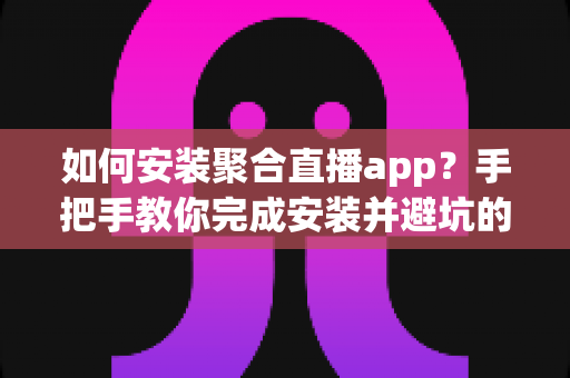 如何安装聚合直播app?手把手教你完成安装并避坑的完整指南 如何安装聚合直播app?手把手教你完成安装并避坑的完整指南
