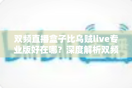 双频直播盒子比乌贼live专业版好在哪?深度解析双频直播盒子的核心优势与选购指南 双频直播盒子比乌贼live专业版好在哪?深度解析双频直播盒子的核心优势与选购指南