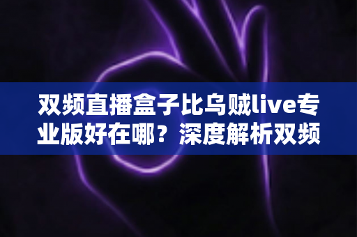 双频直播盒子比乌贼live专业版好在哪？深度解析双频直播盒子的核心优势与选购指南