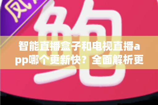 智能直播盒子和电视直播app哪个更新快？全面解析更新机制帮你做出最佳选择