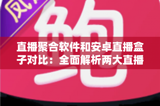 直播聚合软件和安卓直播盒子对比:全面解析两大直播方案的优劣,帮你找到最适合自己的大屏观影方式 直播聚合软件和安卓直播盒子对比:全面解析两大直播方案的优劣,帮你找到最适合自己的大屏观影方式