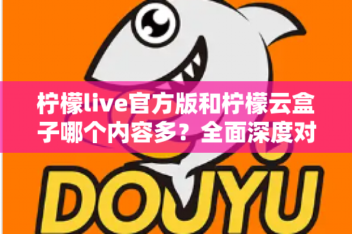 柠檬live官方版和柠檬云盒子哪个内容多？全面深度对比解析，帮你选对最适合的版本