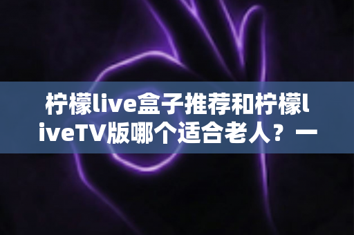 柠檬live盒子推荐和柠檬liveTV版哪个适合老人?一文看懂为长辈选对观影方案的最佳指南 柠檬live盒子推荐和柠檬liveTV版哪个适合老人?一文看懂为长辈选对观影方案的最佳指南