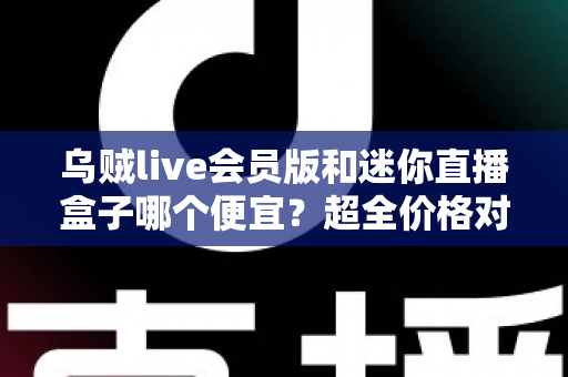 乌贼live会员版和迷你直播盒子哪个便宜?超全价格对比与省钱选购攻略 乌贼live会员版和迷你直播盒子哪个便宜?超全价格对比与省钱选购攻略