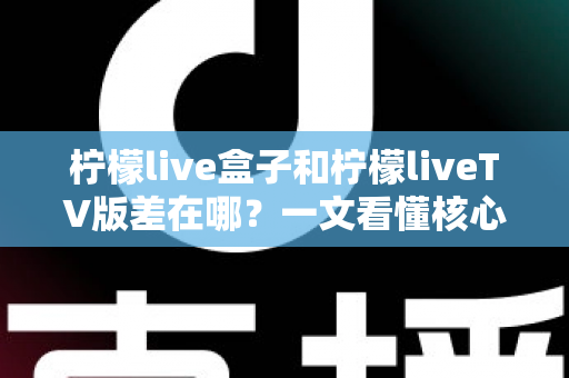 柠檬live盒子和柠檬liveTV版差在哪？一文看懂核心区别与选购指南