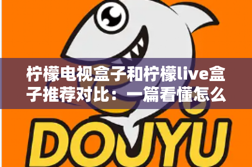 柠檬电视盒子和柠檬live盒子推荐对比:一篇看懂怎么选,告别选择困难症 柠檬电视盒子和柠檬live盒子推荐对比:一篇看懂怎么选,告别选择困难症