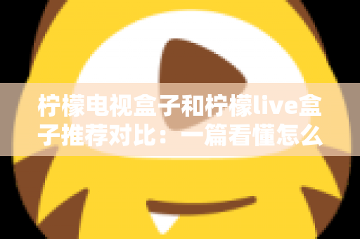 柠檬电视盒子和柠檬live盒子推荐对比:一篇看懂怎么选,告别选择困难症 柠檬电视盒子和柠檬live盒子推荐对比:一篇看懂怎么选,告别选择困难症