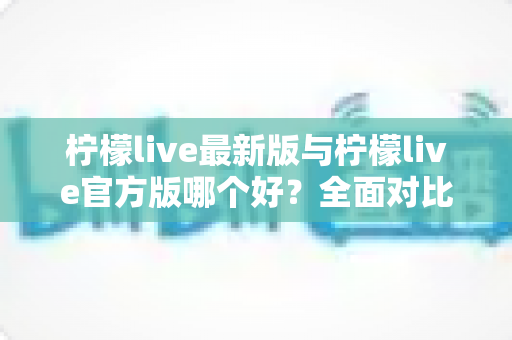 柠檬live最新版与柠檬live官方版哪个好?全面对比解析,帮你轻松选出最适合的版本 柠檬live最新版与柠檬live官方版哪个好?全面对比解析,帮你轻松选出最适合的版本