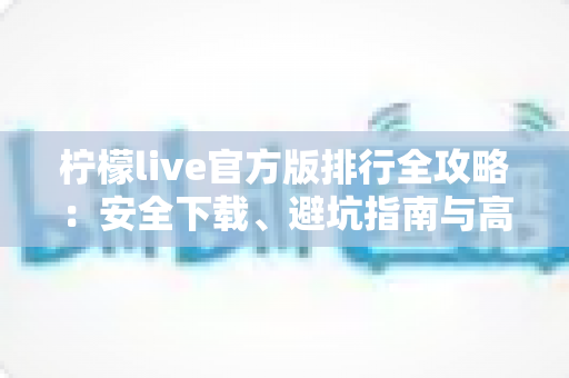 柠檬live官方版排行全攻略：安全下载、避坑指南与高效使用体验一站式解读
