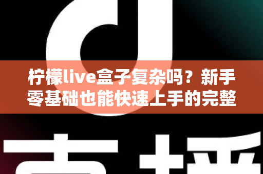 柠檬live盒子复杂吗?新手零基础也能快速上手的完整使用指南 柠檬live盒子复杂吗?新手零基础也能快速上手的完整使用指南