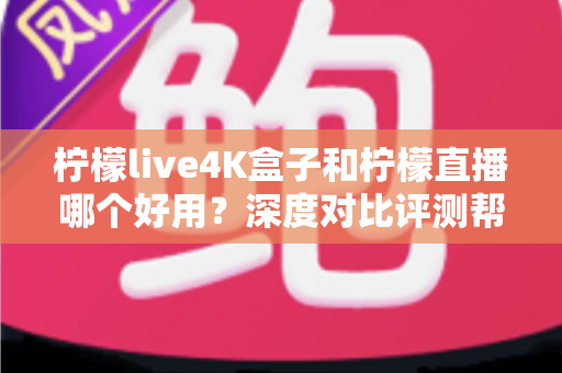 柠檬live4K盒子和柠檬直播哪个好用?深度对比评测帮你选对不踩坑 柠檬live4K盒子和柠檬直播哪个好用?深度对比评测帮你选对不踩坑