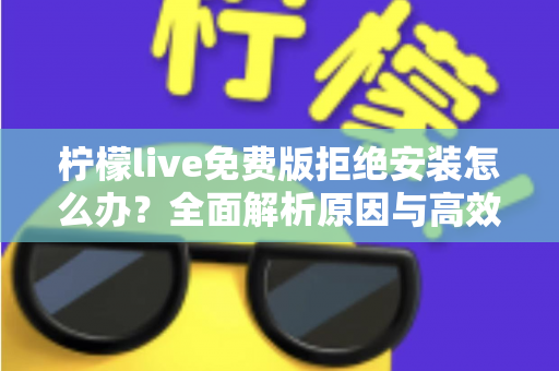 柠檬live免费版拒绝安装怎么办？全面解析原因与高效解决方案指南