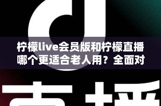 柠檬live会员版和柠檬直播哪个更适合老人用?全面对比分析与实用选择指南 柠檬live会员版和柠檬直播哪个更适合老人用?全面对比分析与实用选择指南