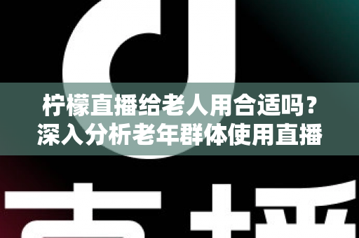 柠檬直播给老人用合适吗?深入分析老年群体使用直播软件的安全性、利弊与实用建议 柠檬直播给老人用合适吗?深入分析老年群体使用直播软件的安全性、利弊与实用建议