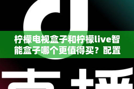 柠檬电视盒子和柠檬live智能盒子哪个更值得买?配置、资源、性价比全方位对比解析 柠檬电视盒子和柠檬live智能盒子哪个更值得买?配置、资源、性价比全方位对比解析