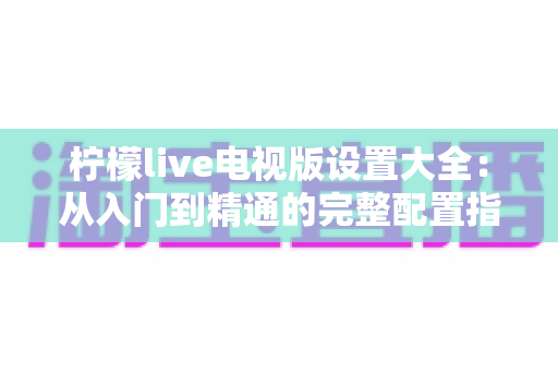 柠檬live电视版设置大全：从入门到精通的完整配置指南