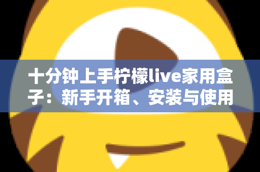 十分钟上手柠檬live家用盒子：新手开箱、安装与使用全攻略