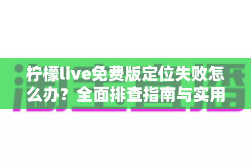 柠檬live免费版定位失败怎么办？全面排查指南与实用解决技巧一览