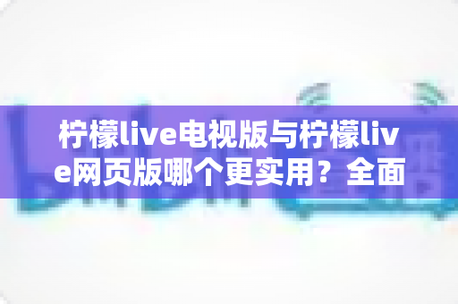 柠檬live电视版与柠檬live网页版哪个更实用?全面对比分析助你找到最佳观看方案 柠檬live电视版与柠檬live网页版哪个更实用?全面对比分析助你找到最佳观看方案
