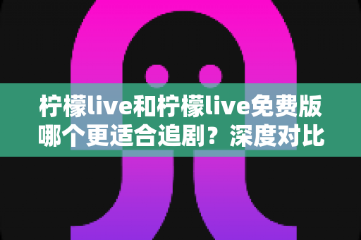 柠檬live和柠檬live免费版哪个更适合追剧?深度对比帮你找到最佳观影方案 柠檬live和柠檬live免费版哪个更适合追剧?深度对比帮你找到最佳观影方案