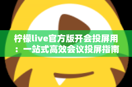 柠檬live官方版开会投屏用：一站式高效会议投屏指南与实用技巧