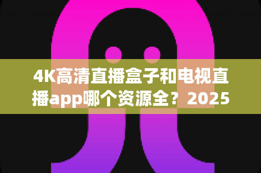 4K高清直播盒子和电视直播app哪个资源全?2025最新选购指南帮你一次搞懂 4K高清直播盒子和电视直播app哪个资源全?2025最新选购指南帮你一次搞懂