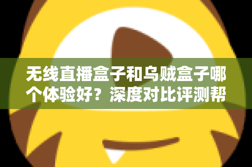 无线直播盒子和乌贼盒子哪个体验好？深度对比评测帮你选出最合适的电视盒子