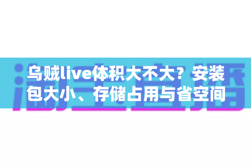 乌贼live体积大不大？安装包大小、存储占用与省空间技巧一文讲透