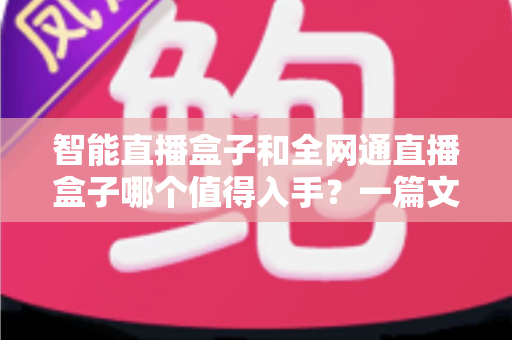 智能直播盒子和全网通直播盒子哪个值得入手？一篇文章帮你彻底搞懂选购门道