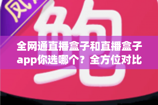 全网通直播盒子和直播盒子app你选哪个?全方位对比帮你找到最适合的直播方案 全网通直播盒子和直播盒子app你选哪个?全方位对比帮你找到最适合的直播方案