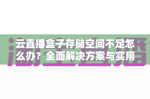云直播盒子存储空间不足怎么办?全面解决方案与实用优化技巧大公开 云直播盒子存储空间不足怎么办?全面解决方案与实用优化技巧大公开