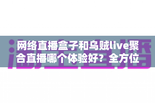 网络直播盒子和乌贼live聚合直播哪个体验好?全方位深度对比帮你找到最佳观影方案 网络直播盒子和乌贼live聚合直播哪个体验好?全方位深度对比帮你找到最佳观影方案