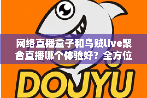网络直播盒子和乌贼live聚合直播哪个体验好?全方位深度对比帮你找到最佳观影方案 网络直播盒子和乌贼live聚合直播哪个体验好?全方位深度对比帮你找到最佳观影方案